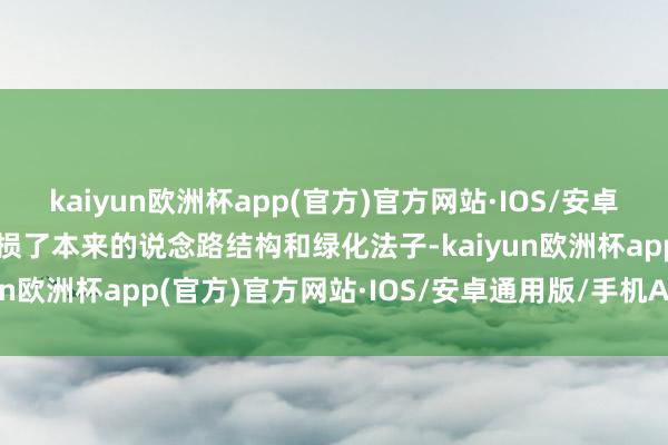 kaiyun欧洲杯app(官方)官方网站·IOS/安卓通用版/手机APP下载破损了本来的说念路结构和绿化法子-kaiyun欧洲杯app(官方)官方网站·IOS/安卓通用版/手机APP下载