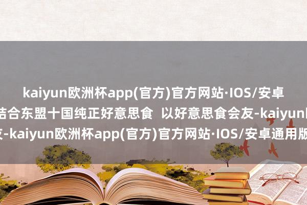 kaiyun欧洲杯app(官方)官方网站·IOS/安卓通用版/手机APP下载  结合东盟十国纯正好意思食  以好意思食会友-kaiyun欧洲杯app(官方)官方网站·IOS/安卓通用版/手机APP下载