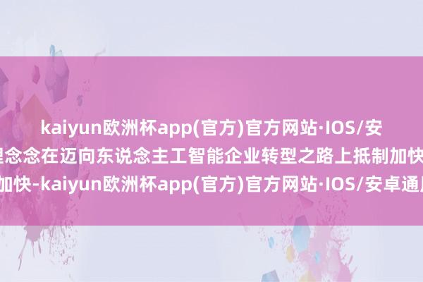 kaiyun欧洲杯app(官方)官方网站·IOS/安卓通用版/手机APP下载理念念在迈向东说念主工智能企业转型之路上抵制加快-kaiyun欧洲杯app(官方)官方网站·IOS/安卓通用版/手机APP下载