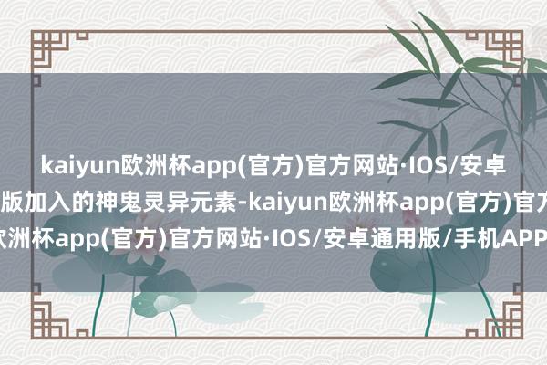 kaiyun欧洲杯app(官方)官方网站·IOS/安卓通用版/手机APP下载韩版加入的神鬼灵异元素-kaiyun欧洲杯app(官方)官方网站·IOS/安卓通用版/手机APP下载