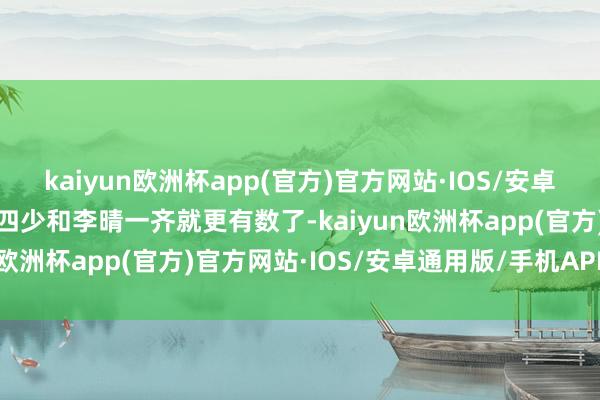 kaiyun欧洲杯app(官方)官方网站·IOS/安卓通用版/手机APP下载林四少和李晴一齐就更有数了-kaiyun欧洲杯app(官方)官方网站·IOS/安卓通用版/手机APP下载