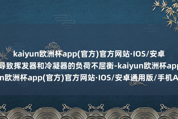 kaiyun欧洲杯app(官方)官方网站·IOS/安卓通用版/手机APP下载会导致挥发器和冷凝器的负荷不屈衡-kaiyun欧洲杯app(官方)官方网站·IOS/安卓通用版/手机APP下载