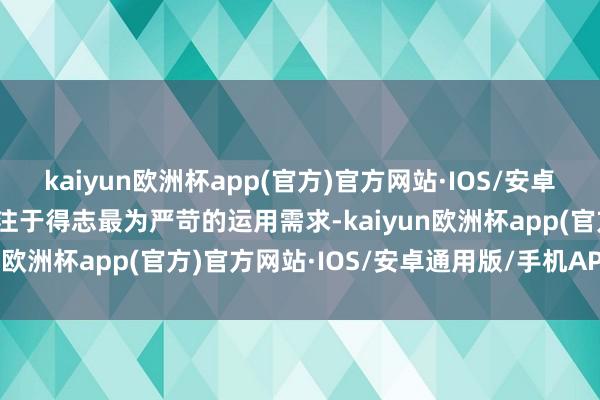 kaiyun欧洲杯app(官方)官方网站·IOS/安卓通用版/手机APP下载专注于得志最为严苛的运用需求-kaiyun欧洲杯app(官方)官方网站·IOS/安卓通用版/手机APP下载