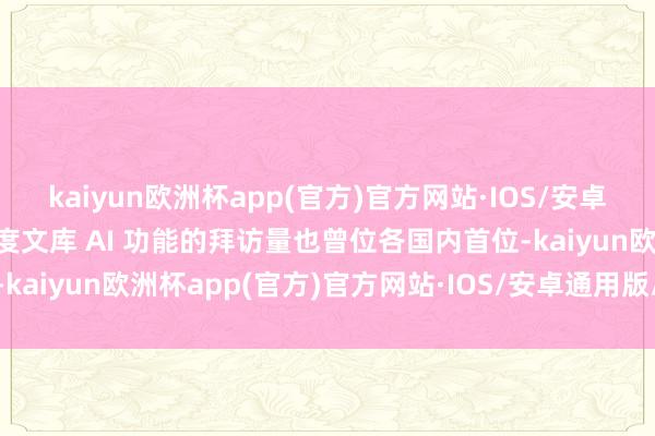 kaiyun欧洲杯app(官方)官方网站·IOS/安卓通用版/手机APP下载百度文库 AI 功能的拜访量也曾位各国内首位-kaiyun欧洲杯app(官方)官方网站·IOS/安卓通用版/手机APP下载