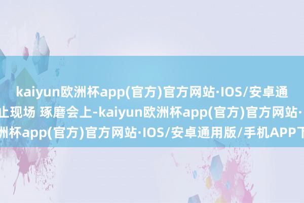 kaiyun欧洲杯app(官方)官方网站·IOS/安卓通用版/手机APP下载  举止现场 琢磨会上-kaiyun欧洲杯app(官方)官方网站·IOS/安卓通用版/手机APP下载