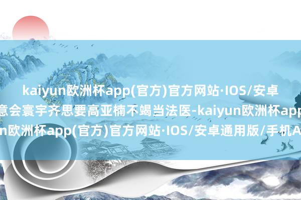 kaiyun欧洲杯app(官方)官方网站·IOS/安卓通用版/手机APP下载“意会寰宇齐思要高亚楠不竭当法医-kaiyun欧洲杯app(官方)官方网站·IOS/安卓通用版/手机APP下载