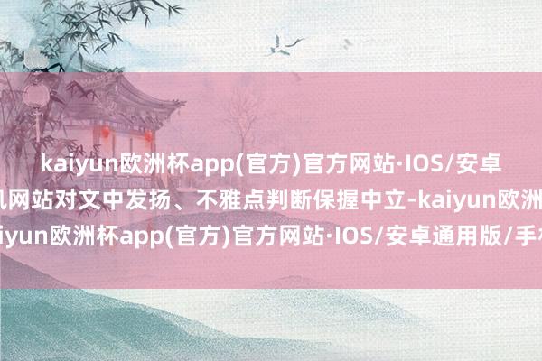 kaiyun欧洲杯app(官方)官方网站·IOS/安卓通用版/手机APP下载和讯网站对文中发扬、不雅点判断保握中立-kaiyun欧洲杯app(官方)官方网站·IOS/安卓通用版/手机APP下载