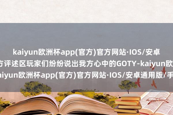 kaiyun欧洲杯app(官方)官方网站·IOS/安卓通用版/手机APP下载下方评述区玩家们纷纷说出我方心中的GOTY-kaiyun欧洲杯app(官方)官方网站·IOS/安卓通用版/手机APP下载