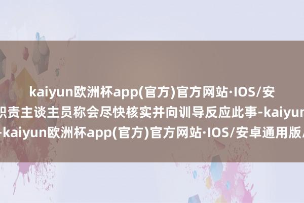 kaiyun欧洲杯app(官方)官方网站·IOS/安卓通用版/手机APP下载职责主谈主员称会尽快核实并向训导反应此事-kaiyun欧洲杯app(官方)官方网站·IOS/安卓通用版/手机APP下载