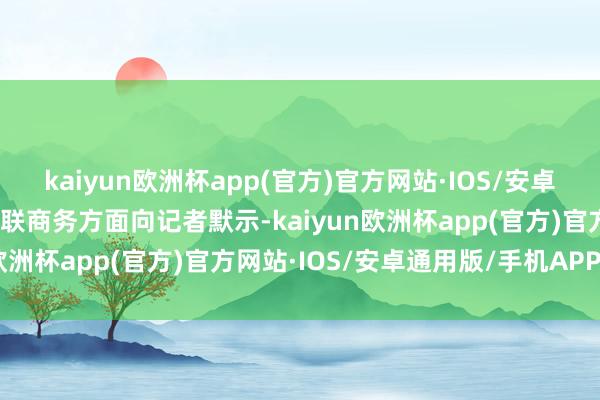 kaiyun欧洲杯app(官方)官方网站·IOS/安卓通用版/手机APP下载银联商务方面向记者默示-kaiyun欧洲杯app(官方)官方网站·IOS/安卓通用版/手机APP下载