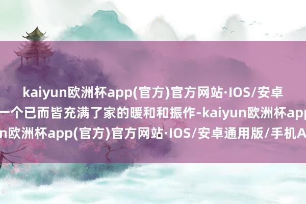 kaiyun欧洲杯app(官方)官方网站·IOS/安卓通用版/手机APP下载每一个已而皆充满了家的暖和和振作-kaiyun欧洲杯app(官方)官方网站·IOS/安卓通用版/手机APP下载