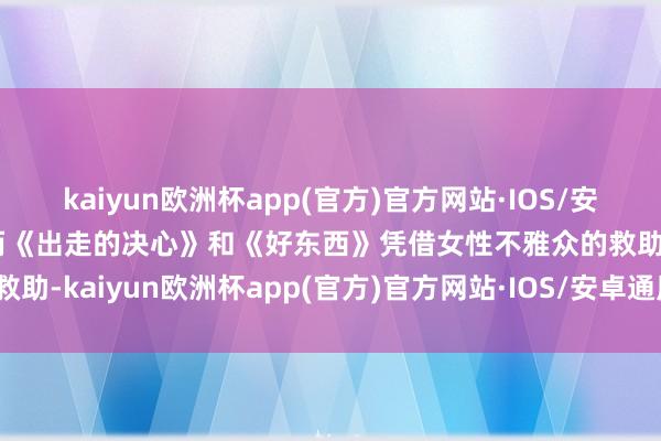 kaiyun欧洲杯app(官方)官方网站·IOS/安卓通用版/手机APP下载而《出走的决心》和《好东西》凭借女性不雅众的救助-kaiyun欧洲杯app(官方)官方网站·IOS/安卓通用版/手机APP下载