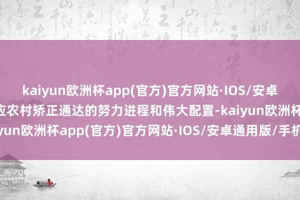 kaiyun欧洲杯app(官方)官方网站·IOS/安卓通用版/手机APP下载反应农村矫正通达的努力进程和伟大配置-kaiyun欧洲杯app(官方)官方网站·IOS/安卓通用版/手机APP下载