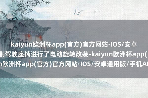 kaiyun欧洲杯app(官方)官方网站·IOS/安卓通用版/手机APP下载对副驾驶座椅进行了电动旋转改装-kaiyun欧洲杯app(官方)官方网站·IOS/安卓通用版/手机APP下载