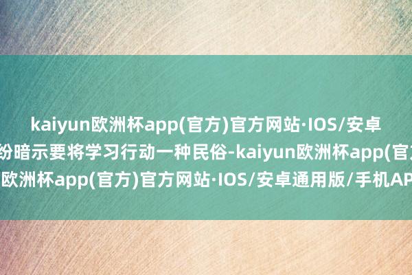 kaiyun欧洲杯app(官方)官方网站·IOS/安卓通用版/手机APP下载纷纷暗示要将学习行动一种民俗-kaiyun欧洲杯app(官方)官方网站·IOS/安卓通用版/手机APP下载