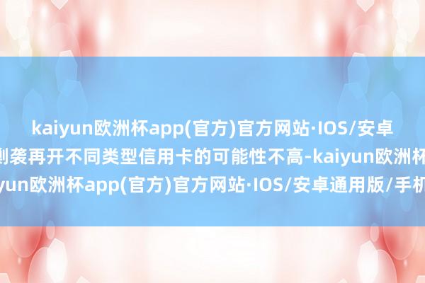 kaiyun欧洲杯app(官方)官方网站·IOS/安卓通用版/手机APP下载那剿袭再开不同类型信用卡的可能性不高-kaiyun欧洲杯app(官方)官方网站·IOS/安卓通用版/手机APP下载