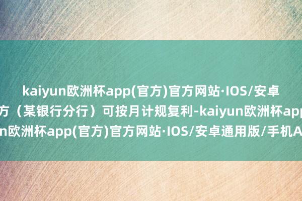 kaiyun欧洲杯app(官方)官方网站·IOS/安卓通用版/手机APP下载甲方（某银行分行）可按月计规复利-kaiyun欧洲杯app(官方)官方网站·IOS/安卓通用版/手机APP下载