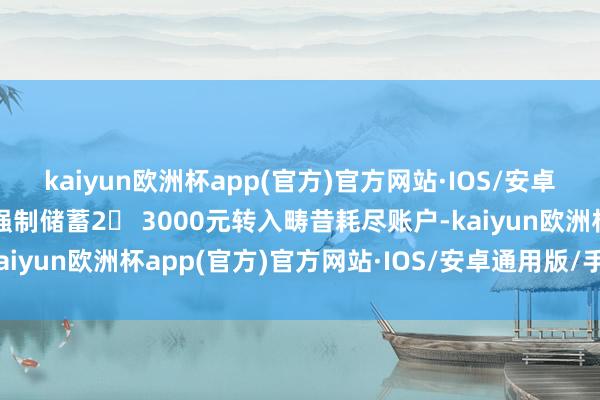 kaiyun欧洲杯app(官方)官方网站·IOS/安卓通用版/手机APP下载强制储蓄2⃣ 3000元转入畴昔耗尽账户-kaiyun欧洲杯app(官方)官方网站·IOS/安卓通用版/手机APP下载