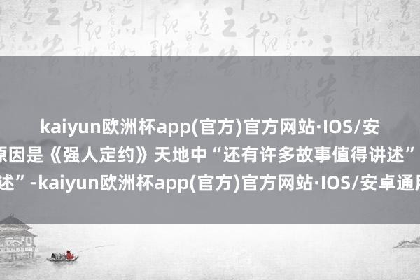 kaiyun欧洲杯app(官方)官方网站·IOS/安卓通用版/手机APP下载原因是《强人定约》天地中“还有许多故事值得讲述”-kaiyun欧洲杯app(官方)官方网站·IOS/安卓通用版/手机APP下载