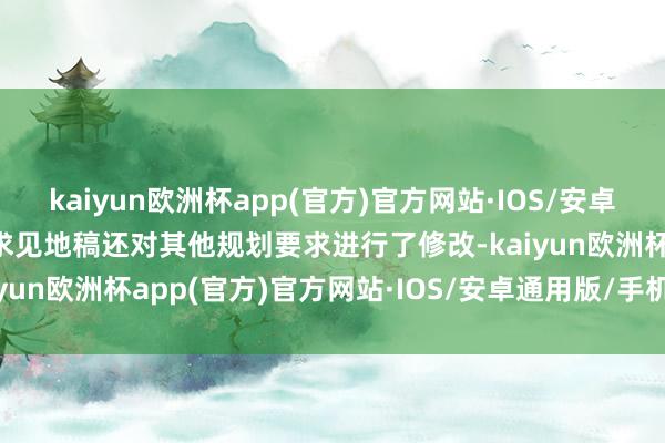 kaiyun欧洲杯app(官方)官方网站·IOS/安卓通用版/手机APP下载征求见地稿还对其他规划要求进行了修改-kaiyun欧洲杯app(官方)官方网站·IOS/安卓通用版/手机APP下载