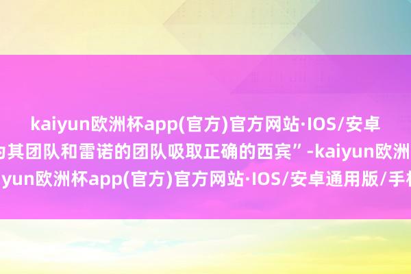 kaiyun欧洲杯app(官方)官方网站·IOS/安卓通用版/手机APP下载并为其团队和雷诺的团队吸取正确的西宾”-kaiyun欧洲杯app(官方)官方网站·IOS/安卓通用版/手机APP下载