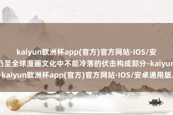 kaiyun欧洲杯app(官方)官方网站·IOS/安卓通用版/手机APP下载乃至全球漫画文化中不能冷落的伏击构成部分-kaiyun欧洲杯app(官方)官方网站·IOS/安卓通用版/手机APP下载