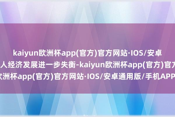 kaiyun欧洲杯app(官方)官方网站·IOS/安卓通用版/手机APP下载众人经济发展进一步失衡-kaiyun欧洲杯app(官方)官方网站·IOS/安卓通用版/手机APP下载