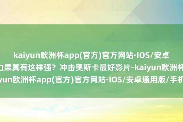 kaiyun欧洲杯app(官方)官方网站·IOS/安卓通用版/手机APP下载实力果真有这样强？冲击奥斯卡最好影片-kaiyun欧洲杯app(官方)官方网站·IOS/安卓通用版/手机APP下载