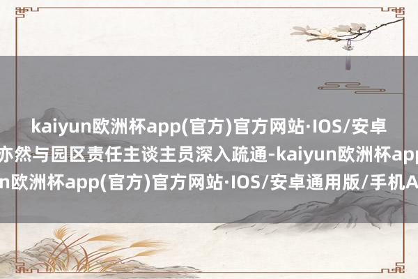 kaiyun欧洲杯app(官方)官方网站·IOS/安卓通用版/手机APP下载这亦然与园区责任主谈主员深入疏通-kaiyun欧洲杯app(官方)官方网站·IOS/安卓通用版/手机APP下载