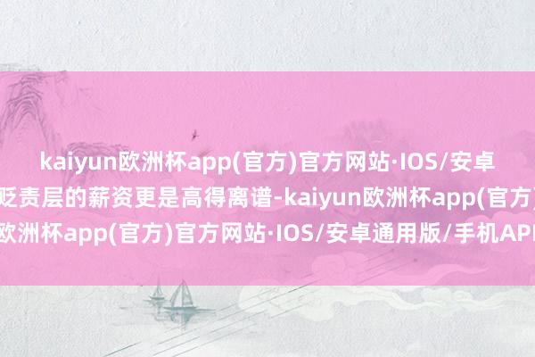 kaiyun欧洲杯app(官方)官方网站·IOS/安卓通用版/手机APP下载但贬责层的薪资更是高得离谱-kaiyun欧洲杯app(官方)官方网站·IOS/安卓通用版/手机APP下载