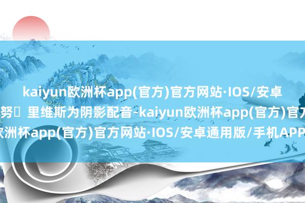 kaiyun欧洲杯app(官方)官方网站·IOS/安卓通用版/手机APP下载基努・里维斯为阴影配音-kaiyun欧洲杯app(官方)官方网站·IOS/安卓通用版/手机APP下载