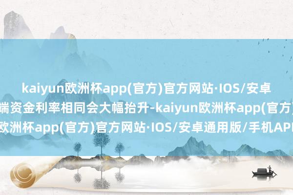 kaiyun欧洲杯app(官方)官方网站·IOS/安卓通用版/手机APP下载短端资金利率相同会大幅抬升-kaiyun欧洲杯app(官方)官方网站·IOS/安卓通用版/手机APP下载