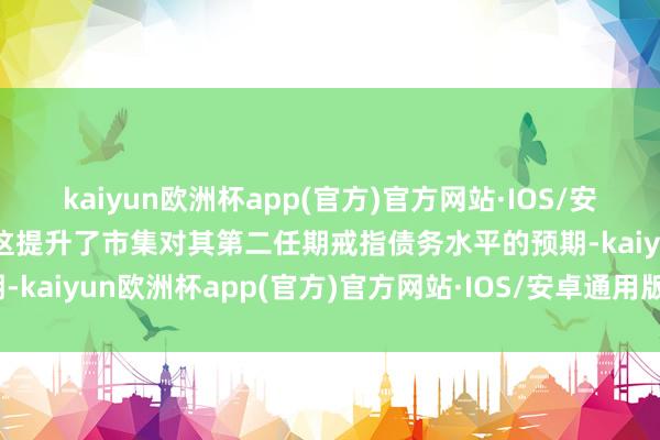 kaiyun欧洲杯app(官方)官方网站·IOS/安卓通用版/手机APP下载这提升了市集对其第二任期戒指债务水平的预期-kaiyun欧洲杯app(官方)官方网站·IOS/安卓通用版/手机APP下载