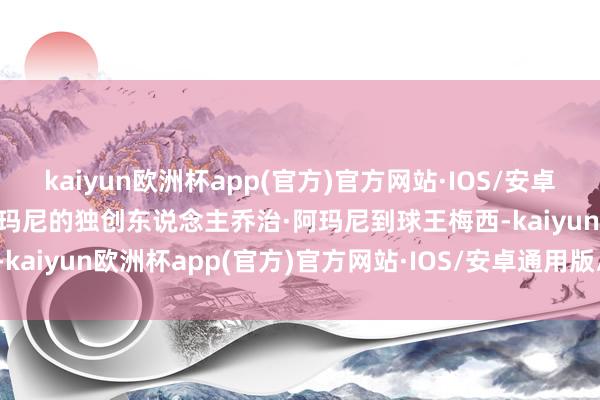 kaiyun欧洲杯app(官方)官方网站·IOS/安卓通用版/手机APP下载从阿玛尼的独创东说念主乔治·阿玛尼到球王梅西-kaiyun欧洲杯app(官方)官方网站·IOS/安卓通用版/手机APP下载