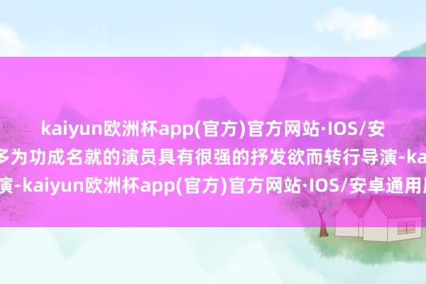 kaiyun欧洲杯app(官方)官方网站·IOS/安卓通用版/手机APP下载多为功成名就的演员具有很强的抒发欲而转行导演-kaiyun欧洲杯app(官方)官方网站·IOS/安卓通用版/手机APP下载