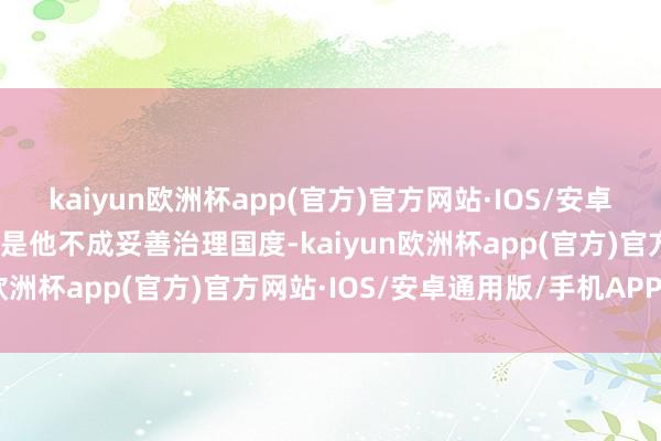 kaiyun欧洲杯app(官方)官方网站·IOS/安卓通用版/手机APP下载若是他不成妥善治理国度-kaiyun欧洲杯app(官方)官方网站·IOS/安卓通用版/手机APP下载