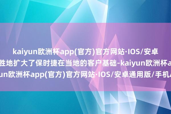 kaiyun欧洲杯app(官方)官方网站·IOS/安卓通用版/手机APP下载得胜地扩大了保时捷在当地的客户基础-kaiyun欧洲杯app(官方)官方网站·IOS/安卓通用版/手机APP下载