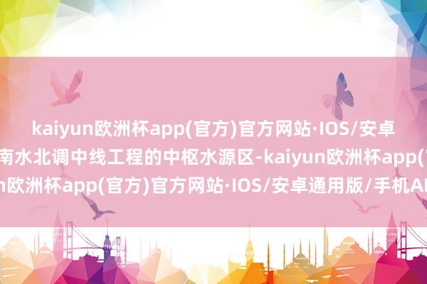 kaiyun欧洲杯app(官方)官方网站·IOS/安卓通用版/手机APP下载是南水北调中线工程的中枢水源区-kaiyun欧洲杯app(官方)官方网站·IOS/安卓通用版/手机APP下载