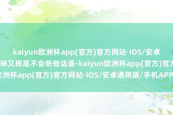 kaiyun欧洲杯app(官方)官方网站·IOS/安卓通用版/手机APP下载麦琳又根底不会听他话语-kaiyun欧洲杯app(官方)官方网站·IOS/安卓通用版/手机APP下载