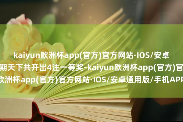 kaiyun欧洲杯app(官方)官方网站·IOS/安卓通用版/手机APP下载本期天下共开出4注一等奖-kaiyun欧洲杯app(官方)官方网站·IOS/安卓通用版/手机APP下载