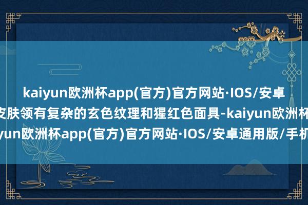 kaiyun欧洲杯app(官方)官方网站·IOS/安卓通用版/手机APP下载该皮肤领有复杂的玄色纹理和猩红色面具-kaiyun欧洲杯app(官方)官方网站·IOS/安卓通用版/手机APP下载