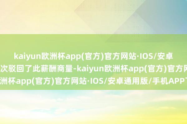 kaiyun欧洲杯app(官方)官方网站·IOS/安卓通用版/手机APP下载再次驳回了此薪酬商量-kaiyun欧洲杯app(官方)官方网站·IOS/安卓通用版/手机APP下载