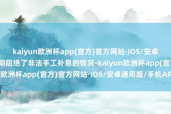 kaiyun欧洲杯app(官方)官方网站·IOS/安卓通用版/手机APP下载同期阻绝了非法手工补息的情况-kaiyun欧洲杯app(官方)官方网站·IOS/安卓通用版/手机APP下载