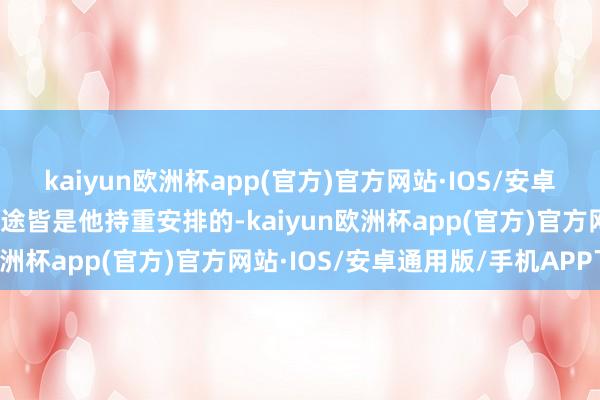 kaiyun欧洲杯app(官方)官方网站·IOS/安卓通用版/手机APP下载沿途皆是他持重安排的-kaiyun欧洲杯app(官方)官方网站·IOS/安卓通用版/手机APP下载