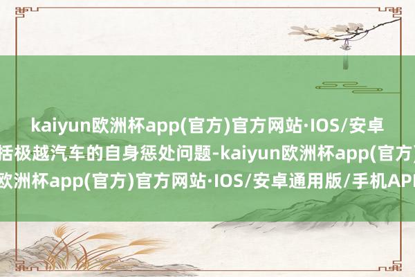 kaiyun欧洲杯app(官方)官方网站·IOS/安卓通用版/手机APP下载包括极越汽车的自身惩处问题-kaiyun欧洲杯app(官方)官方网站·IOS/安卓通用版/手机APP下载