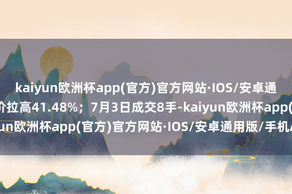 kaiyun欧洲杯app(官方)官方网站·IOS/安卓通用版/手机APP下载股价拉高41.48%；7月3日成交8手-kaiyun欧洲杯app(官方)官方网站·IOS/安卓通用版/手机APP下载