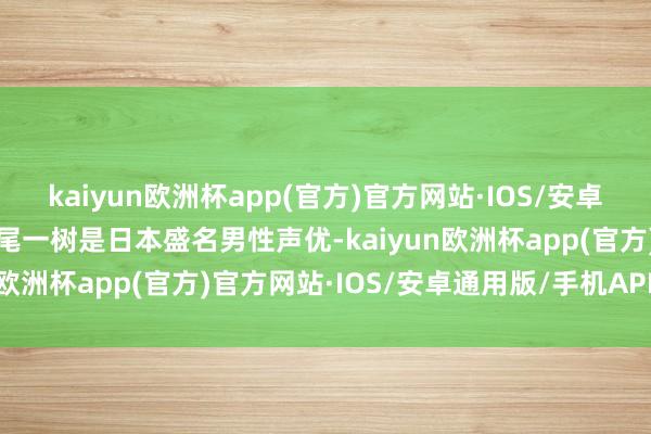 kaiyun欧洲杯app(官方)官方网站·IOS/安卓通用版/手机APP下载矢尾一树是日本盛名男性声优-kaiyun欧洲杯app(官方)官方网站·IOS/安卓通用版/手机APP下载