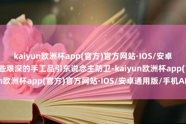 kaiyun欧洲杯app(官方)官方网站·IOS/安卓通用版/手机APP下载这些艰深的手工品引东说念主防卫-kaiyun欧洲杯app(官方)官方网站·IOS/安卓通用版/手机APP下载