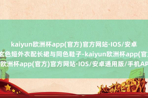 kaiyun欧洲杯app(官方)官方网站·IOS/安卓通用版/手机APP下载用玄色短外衣配长裙与同色鞋子-kaiyun欧洲杯app(官方)官方网站·IOS/安卓通用版/手机APP下载