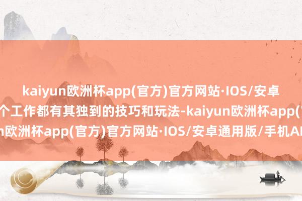 kaiyun欧洲杯app(官方)官方网站·IOS/安卓通用版/手机APP下载每个工作都有其独到的技巧和玩法-kaiyun欧洲杯app(官方)官方网站·IOS/安卓通用版/手机APP下载